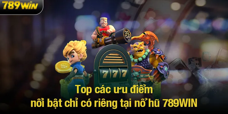 Top các ưu điểm nổi bật chỉ có riêng tại nổ hũ 789WIN